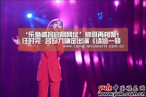 ‘乐鱼体育官网网址’帅哥再相聚!任时完-吕珍九确定出演《请给一顿饭Show》(图1) 乐鱼体育官网网址