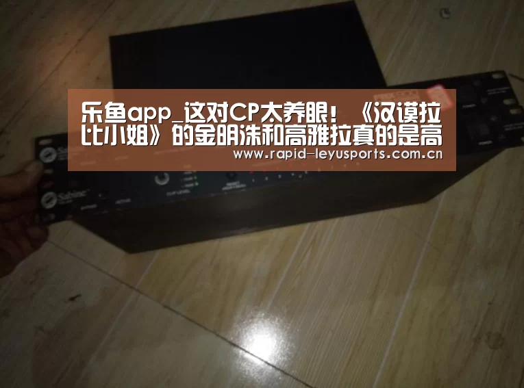 乐鱼app_这对CP太养眼!《汉谟拉比小姐》的金明洙和高雅拉真的是高颜值情侣了(图4) 乐鱼体育平台