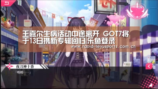 王嘉尔生病活动中途离开 GOT7将于13日携新专辑回归|乐鱼登录(图1) 乐鱼app