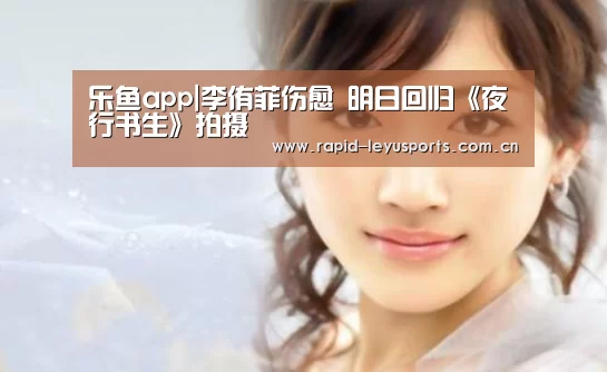 乐鱼app|李侑菲伤愈 明日回归《夜行书生》拍摄(图1) 乐鱼登录