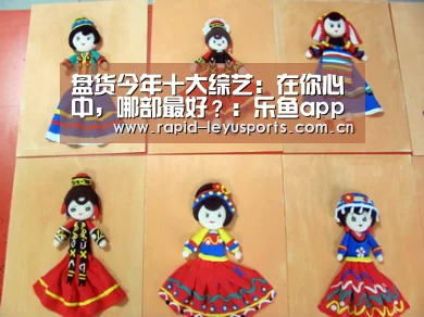 盘货今年十大综艺:在你心中,哪部最好?:乐鱼app(图4) 乐鱼体育官网网址