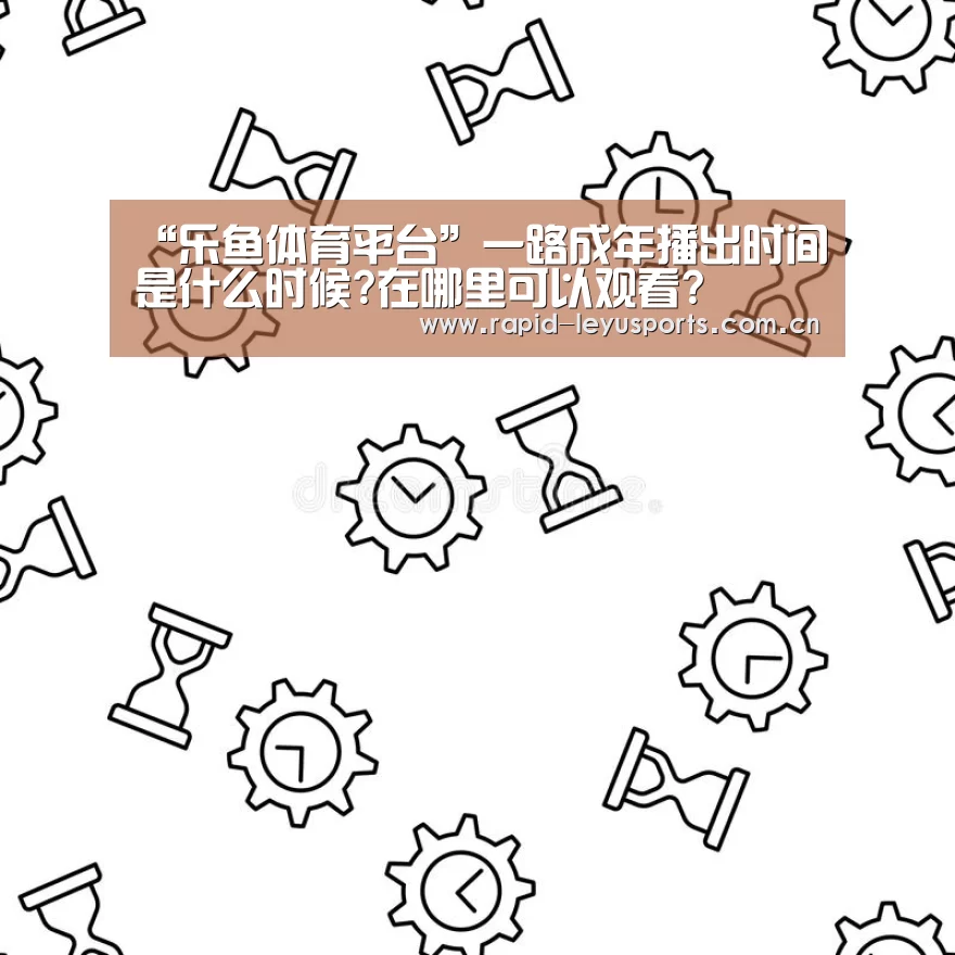 “乐鱼体育平台”一路成年播出时间是什么时候?在哪里可以观看?(图1) 乐鱼体育官网网址