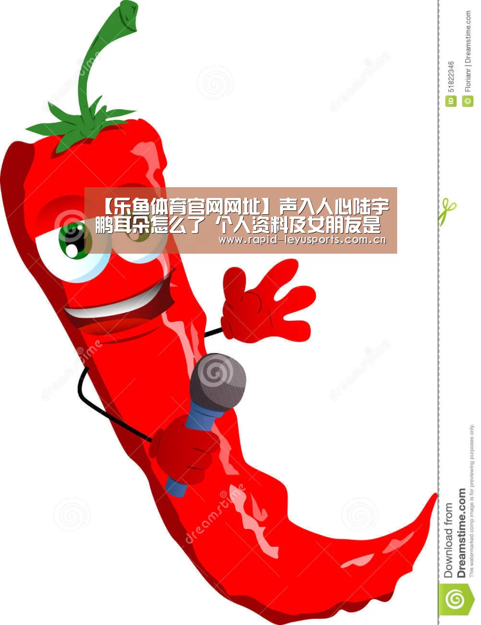 【乐鱼体育官网网址】声入人心陆宇鹏耳朵怎么了 个人资料及女朋友是谁(图1) 乐鱼登录