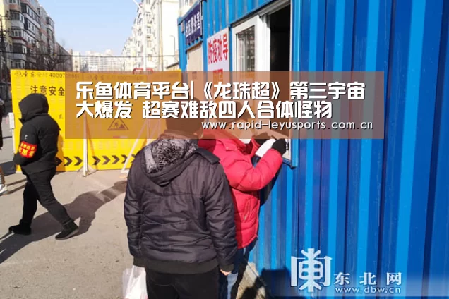 乐鱼体育平台|《龙珠超》第三宇宙大爆发 超赛难敌四人合体怪物(图1) 乐鱼app